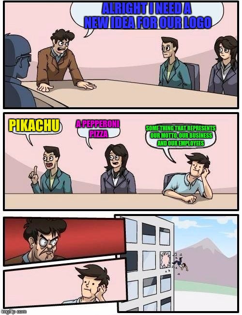 Boardroom Meeting Suggestion | ALRIGHT I NEED A NEW IDEA FOR OUR LOGO; PIKACHU; A PEPPERONI PIZZA; SOME THING THAT REPRESENTS OUR MOTTO, OUR BUSINESS AND OUR EMPLOYEES | image tagged in memes,boardroom meeting suggestion | made w/ Imgflip meme maker