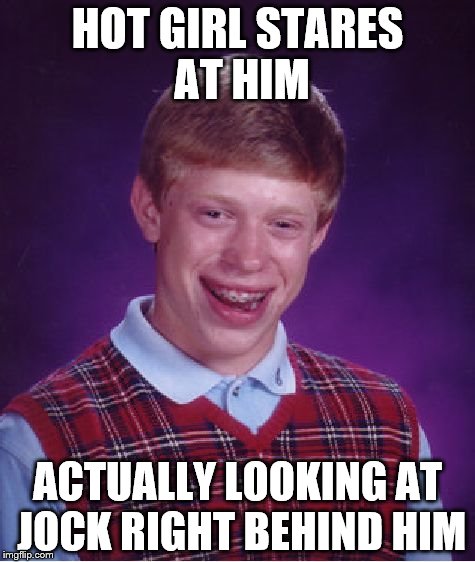 Bad Luck Brian Meme | HOT GIRL STARES AT HIM; ACTUALLY LOOKING AT JOCK RIGHT BEHIND HIM | image tagged in memes,bad luck brian | made w/ Imgflip meme maker