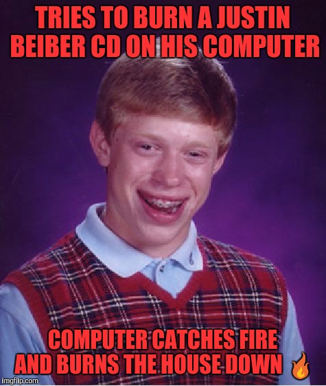 Bad Luck Brian | TRIES TO BURN A JUSTIN BEIBER CD ON HIS COMPUTER; COMPUTER CATCHES FIRE AND BURNS THE HOUSE DOWN 🔥 | image tagged in memes,bad luck brian | made w/ Imgflip meme maker