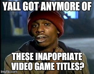 Do I really need to tell examples? | YALL GOT ANYMORE OF; THESE INAPOPRIATE VIDEO GAME TITLES? | image tagged in memes,yall got any more of | made w/ Imgflip meme maker