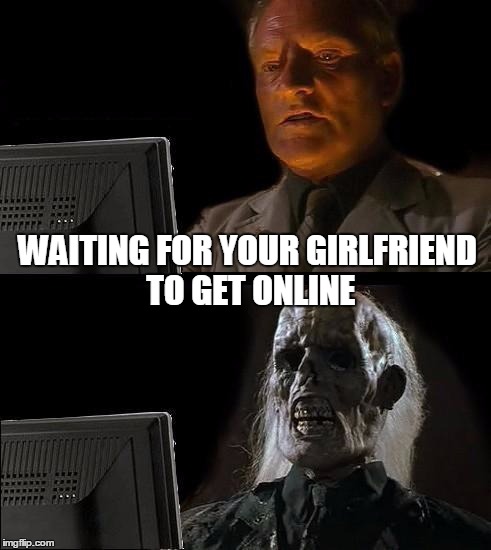 I'll Just Wait Here Meme | WAITING FOR YOUR GIRLFRIEND TO GET ONLINE | image tagged in memes,ill just wait here | made w/ Imgflip meme maker