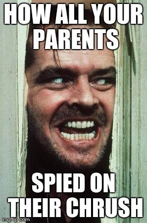 Here's Johnny | HOW ALL YOUR PARENTS; SPIED ON THEIR CHRUSH | image tagged in memes,heres johnny | made w/ Imgflip meme maker