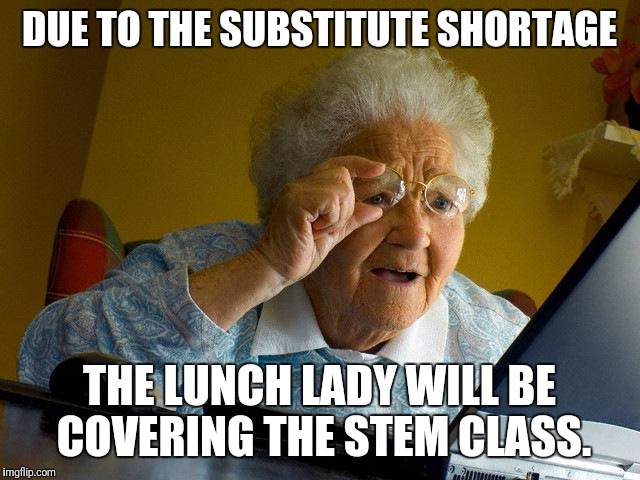 Grandma Finds The Internet | DUE TO THE SUBSTITUTE SHORTAGE; THE LUNCH LADY WILL BE COVERING THE STEM CLASS. | image tagged in memes,grandma finds the internet | made w/ Imgflip meme maker