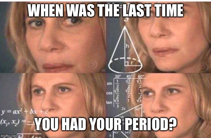 Math lady/Confused lady | WHEN WAS THE LAST TIME; YOU HAD YOUR PERIOD? | image tagged in math lady/confused lady | made w/ Imgflip meme maker
