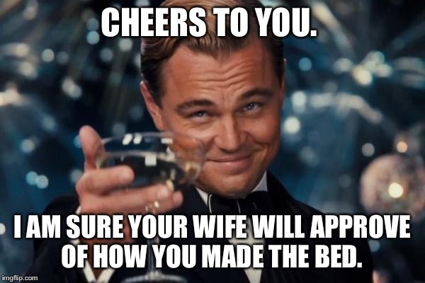 Leonardo Dicaprio Cheers | CHEERS TO YOU. I AM SURE YOUR WIFE WILL APPROVE OF HOW YOU MADE THE BED. | image tagged in memes,leonardo dicaprio cheers | made w/ Imgflip meme maker