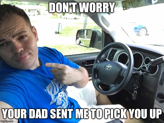 Stranger Danger | DON'T WORRY; YOUR DAD SENT ME TO PICK YOU UP | image tagged in stranger danger,lifts,ride,pick up | made w/ Imgflip meme maker
