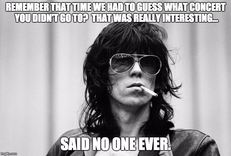 Keith Richards smoking | REMEMBER THAT TIME WE HAD TO GUESS WHAT CONCERT YOU DIDN'T GO TO?  THAT WAS REALLY INTERESTING... SAID NO ONE EVER. | image tagged in keith richards smoking | made w/ Imgflip meme maker