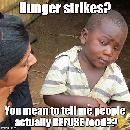 Third World Skeptical Kid | Hunger strikes? You mean to tell me people actually REFUSE food?? | image tagged in memes,third world skeptical kid | made w/ Imgflip meme maker