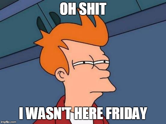 Futurama Fry Meme | OH SHIT I WASN'T HERE FRIDAY | image tagged in memes,futurama fry | made w/ Imgflip meme maker