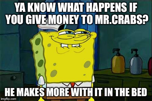 Don't You Squidward Meme | YA KNOW WHAT HAPPENS IF YOU GIVE MONEY TO MR.CRABS? HE MAKES MORE WITH IT IN THE BED | image tagged in memes,dont you squidward | made w/ Imgflip meme maker