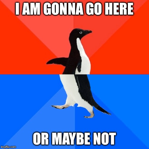 Socially Awesome Awkward Penguin Meme | I AM GONNA GO HERE; OR MAYBE NOT | image tagged in memes,socially awesome awkward penguin | made w/ Imgflip meme maker