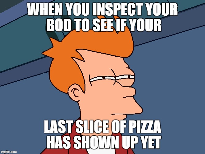 More pizza? | WHEN YOU INSPECT YOUR BOD TO SEE IF YOUR; LAST SLICE OF PIZZA HAS SHOWN UP YET | image tagged in pizza,fast food,futurama fry,fitness,reality | made w/ Imgflip meme maker