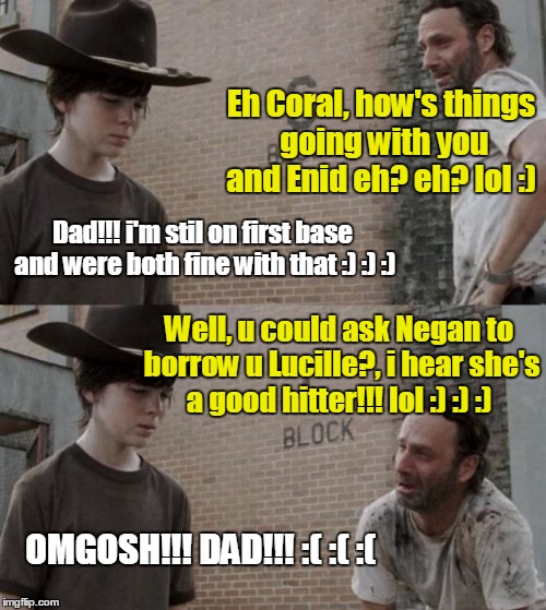 Rick and Carl | Eh Coral, how's things going with you and Enid eh? eh? lol :); Dad!!! i'm stil on first base and were both fine with that :) :) :); Well, u could ask Negan to borrow u Lucille?, i hear she's a good hitter!!! lol :) :) :); OMGOSH!!! DAD!!! :( :( :( | image tagged in memes,rick and carl | made w/ Imgflip meme maker