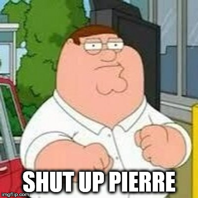 Shut Up Meg | SHUT UP PIERRE | image tagged in shut up meg | made w/ Imgflip meme maker