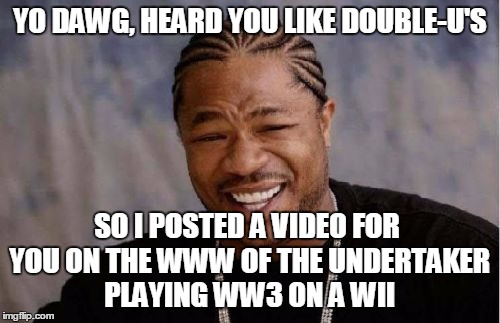 Yo Dawg Heard You Meme | YO DAWG, HEARD YOU LIKE DOUBLE-U'S SO I POSTED A VIDEO FOR YOU ON THE WWW OF THE UNDERTAKER PLAYING WW3 ON A WII | image tagged in memes,yo dawg heard you | made w/ Imgflip meme maker