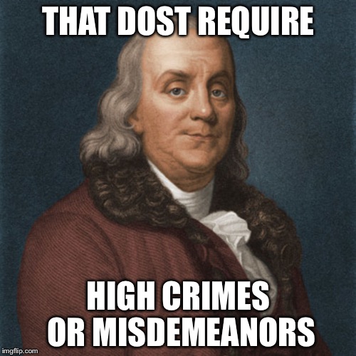 Ben Franklin | THAT DOST REQUIRE HIGH CRIMES OR MISDEMEANORS | image tagged in ben franklin | made w/ Imgflip meme maker