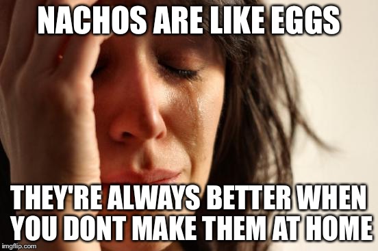 First World Problems Meme | NACHOS ARE LIKE EGGS THEY'RE ALWAYS BETTER WHEN YOU DONT MAKE THEM AT HOME | image tagged in memes,first world problems | made w/ Imgflip meme maker