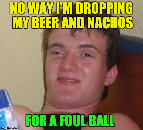 10 Guy Meme | NO WAY I'M DROPPING MY BEER AND NACHOS FOR A FOUL BALL | image tagged in memes,10 guy | made w/ Imgflip meme maker