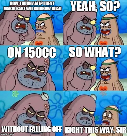  My custom "how tough are ya extended" template. What do you think? I'll leave a blank version in the comments. | YEAH, SO? HOW TOUGH AM I? I BEAT MARIO KART WII RAINBOW ROAD; ON 150CC; SO WHAT? WITHOUT FALLING OFF; RIGHT THIS WAY, SIR | image tagged in how tough are ya extended,mario kart,rainbow road,wii,150cc | made w/ Imgflip meme maker