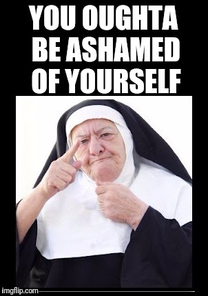 nun | YOU OUGHTA BE ASHAMED OF YOURSELF | image tagged in nun | made w/ Imgflip meme maker