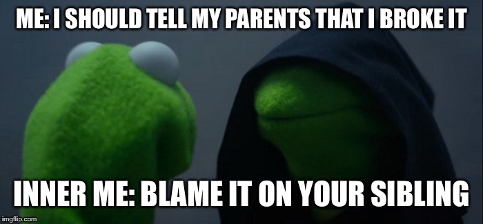 Evil Kermit | ME: I SHOULD TELL MY PARENTS THAT I BROKE IT; INNER ME: BLAME IT ON YOUR SIBLING | image tagged in evil kermit | made w/ Imgflip meme maker