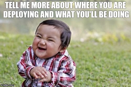 Evil Toddler Meme | TELL ME MORE ABOUT WHERE YOU ARE DEPLOYING AND WHAT YOU'LL BE DOING | image tagged in memes,evil toddler | made w/ Imgflip meme maker