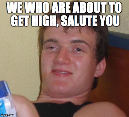 10 Guy Meme | WE WHO ARE ABOUT TO GET HIGH, SALUTE YOU | image tagged in memes,10 guy | made w/ Imgflip meme maker