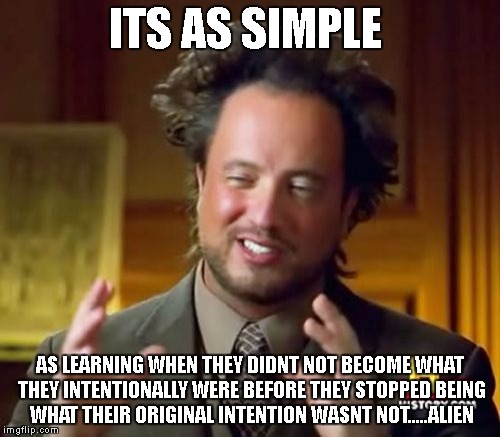 Ancient Aliens Meme | ITS AS SIMPLE; AS LEARNING WHEN THEY DIDNT NOT BECOME WHAT THEY INTENTIONALLY WERE BEFORE THEY STOPPED BEING WHAT THEIR ORIGINAL INTENTION WASNT NOT.....ALIEN | image tagged in memes,ancient aliens | made w/ Imgflip meme maker
