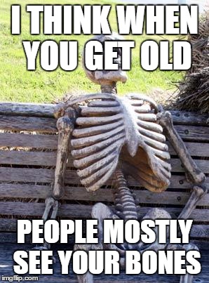 Waiting Skeleton Meme | I THINK WHEN YOU GET OLD; PEOPLE MOSTLY SEE YOUR BONES | image tagged in memes,waiting skeleton | made w/ Imgflip meme maker