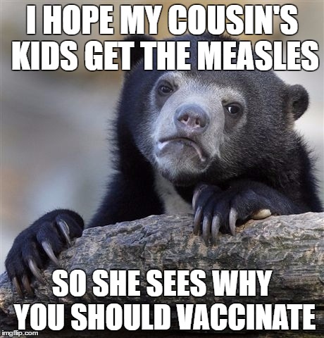 Confession Bear Meme | I HOPE MY COUSIN'S KIDS GET THE MEASLES; SO SHE SEES WHY YOU SHOULD VACCINATE | image tagged in memes,confession bear | made w/ Imgflip meme maker