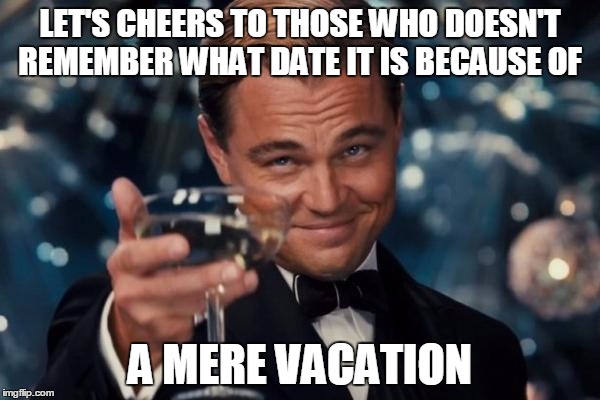Leonardo Dicaprio Cheers Meme | LET'S CHEERS TO THOSE WHO DOESN'T REMEMBER WHAT DATE IT IS BECAUSE OF; A MERE VACATION | image tagged in memes,leonardo dicaprio cheers | made w/ Imgflip meme maker