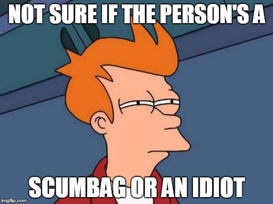 Futurama Fry Meme | NOT SURE IF THE PERSON'S A; SCUMBAG OR AN IDIOT | image tagged in memes,futurama fry | made w/ Imgflip meme maker