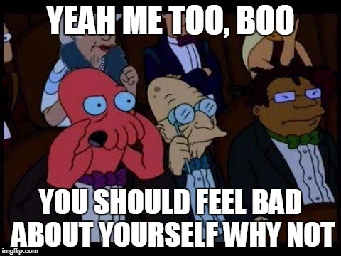 YEAH ME TOO, BOO YOU SHOULD FEEL BAD ABOUT YOURSELF WHY NOT | image tagged in zoid bad | made w/ Imgflip meme maker