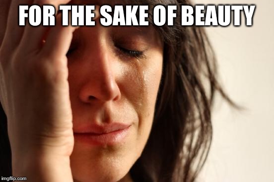 First World Problems Meme | FOR THE SAKE OF BEAUTY | image tagged in memes,first world problems | made w/ Imgflip meme maker