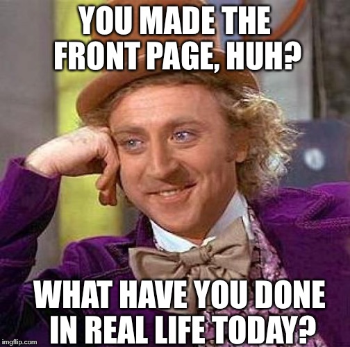 Creepy Condescending Wonka | YOU MADE THE FRONT PAGE, HUH? WHAT HAVE YOU DONE IN REAL LIFE TODAY? | image tagged in memes,creepy condescending wonka | made w/ Imgflip meme maker