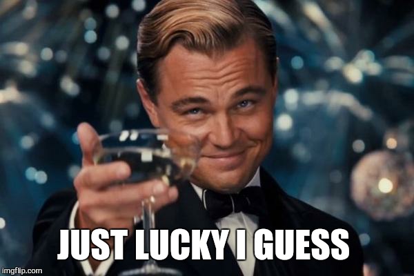 Leonardo Dicaprio Cheers Meme | JUST LUCKY I GUESS | image tagged in memes,leonardo dicaprio cheers | made w/ Imgflip meme maker