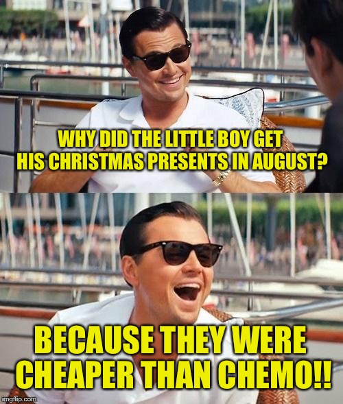 Leonardo Dicaprio Wolf Of Wall Street Meme |  WHY DID THE LITTLE BOY GET HIS CHRISTMAS PRESENTS IN AUGUST? BECAUSE THEY WERE CHEAPER THAN CHEMO!! | image tagged in memes,leonardo dicaprio wolf of wall street,funny | made w/ Imgflip meme maker