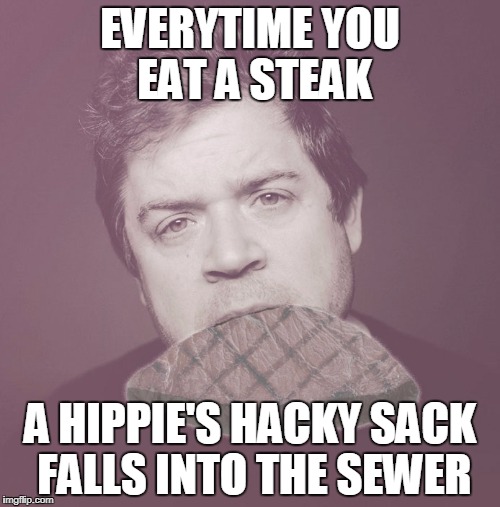 Patton-ism | EVERYTIME YOU EAT A STEAK; A HIPPIE'S HACKY SACK FALLS INTO THE SEWER | image tagged in patton steak | made w/ Imgflip meme maker