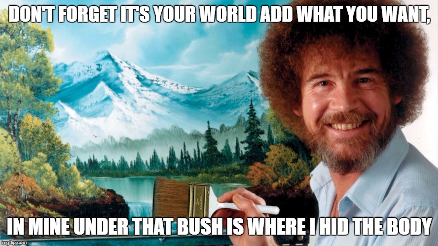 Bob Ross' world  | DON'T FORGET IT'S YOUR WORLD ADD WHAT YOU WANT, IN MINE UNDER THAT BUSH IS WHERE I HID THE BODY | image tagged in bob ross,memes,funny,funny memes | made w/ Imgflip meme maker