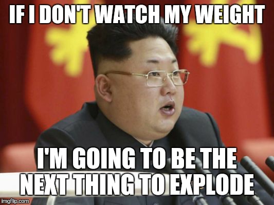 Y'know these things happen in 3's.  | IF I DON'T WATCH MY WEIGHT; I'M GOING TO BE THE NEXT THING TO EXPLODE | image tagged in memes,north korea,kim jong un | made w/ Imgflip meme maker