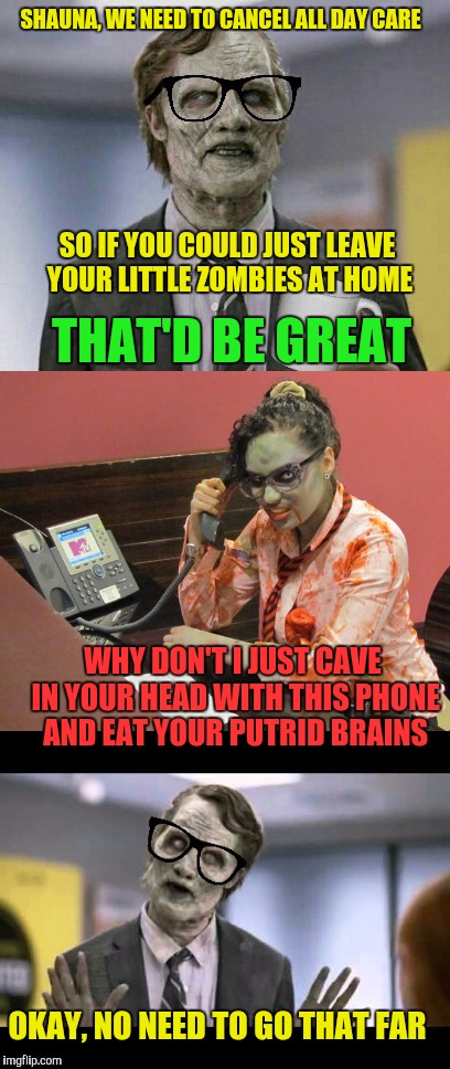 Zombie Office Space  | SHAUNA, WE NEED TO CANCEL ALL DAY CARE; SO IF YOU COULD JUST LEAVE YOUR LITTLE ZOMBIES AT HOME; THAT'D BE GREAT; WHY DON'T I JUST CAVE IN YOUR HEAD WITH THIS PHONE AND EAT YOUR PUTRID BRAINS; OKAY, NO NEED TO GO THAT FAR | image tagged in zombie week,radiation zombie week,that would be great,office space | made w/ Imgflip meme maker