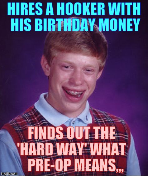 Bad Luck Brian Meme | HIRES A HOOKER WITH HIS BIRTHDAY MONEY; FINDS OUT THE  'HARD WAY' WHAT      PRE-OP MEANS,,, | image tagged in memes,bad luck brian | made w/ Imgflip meme maker