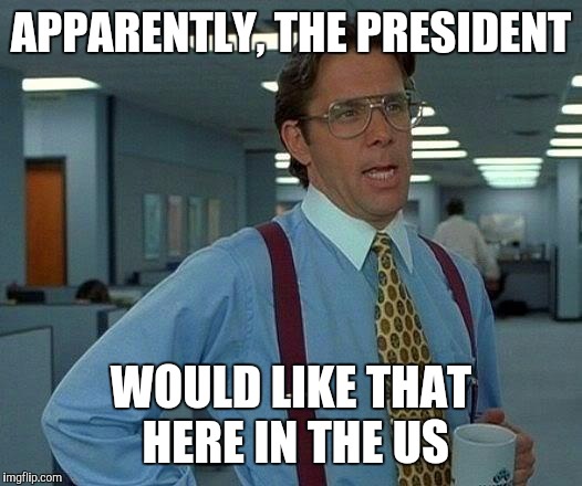 That Would Be Great Meme | APPARENTLY, THE PRESIDENT WOULD LIKE THAT HERE IN THE US | image tagged in memes,that would be great | made w/ Imgflip meme maker