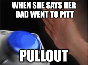 Blank Nut Button Meme | WHEN SHE SAYS HER DAD WENT TO PITT; PULLOUT | image tagged in blank nut button | made w/ Imgflip meme maker