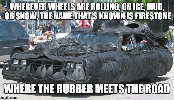 Insane recycling | WHEREVER WHEELS ARE ROLLING, ON ICE, MUD, OR SNOW, THE NAME THAT'S KNOWN IS FIRESTONE; WHERE THE RUBBER MEETS THE ROAD | image tagged in strange cars,cuz cars,rubber tire car | made w/ Imgflip meme maker