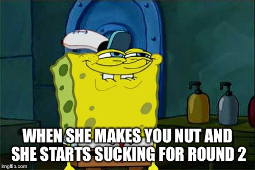 Don't You Squidward Meme | WHEN SHE MAKES YOU NUT AND SHE STARTS SUCKING FOR ROUND 2 | image tagged in memes,dont you squidward | made w/ Imgflip meme maker