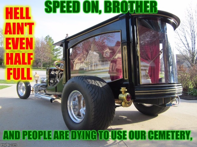 Some people drive like there's o tomorrow, and for many of them, there won't be | SPEED ON, BROTHER; HELL AIN'T EVEN HALF FULL; AND PEOPLE ARE DYING TO USE OUR CEMETERY, | image tagged in strange cars,memes,cuz cars,dragster hearse | made w/ Imgflip meme maker