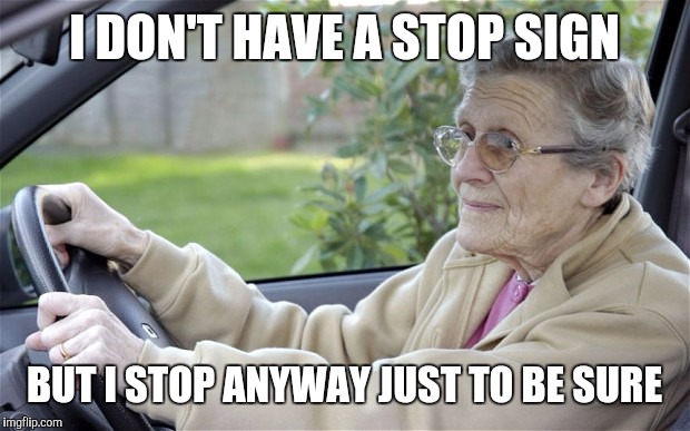 Old Lady Driving | I DON'T HAVE A STOP SIGN; BUT I STOP ANYWAY JUST TO BE SURE | image tagged in old lady driving | made w/ Imgflip meme maker