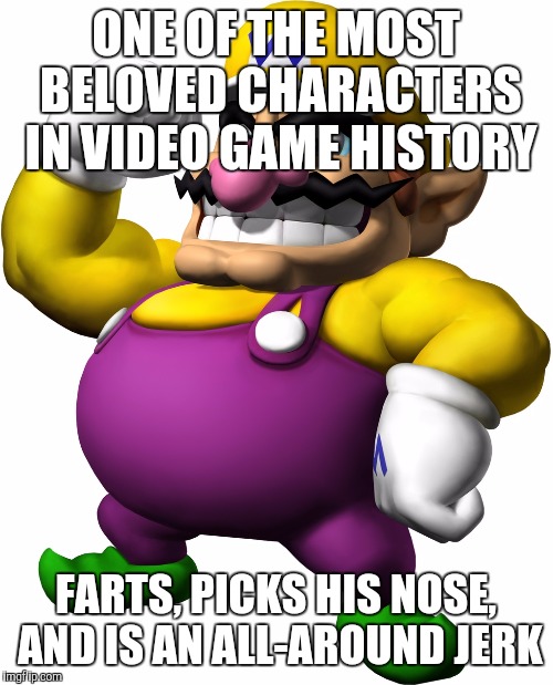 Wario | ONE OF THE MOST BELOVED CHARACTERS IN VIDEO GAME HISTORY; FARTS, PICKS HIS NOSE, AND IS AN ALL-AROUND JERK | image tagged in wario | made w/ Imgflip meme maker