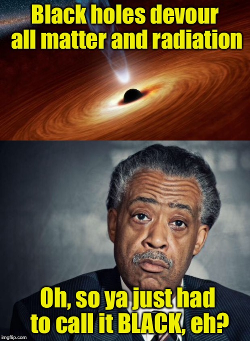 Al Shapton, fighting the battle for SPACIAL equality  | Black holes devour all matter and radiation; Oh, so ya just had to call it BLACK, eh? | image tagged in memes,racist | made w/ Imgflip meme maker